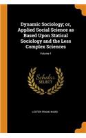 Dynamic Sociology; or, Applied Social Science as Based Upon Statical Sociology and the Less Complex Sciences; Volume 1