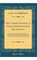 Der Termin-Handel in Nordamerikanischer Baumwolle: Inaugural-Dissertation Verfaßt und der Rechts-und Staatswissenschaftlichen Fakultät der Königlich Bayerischen Julius-Maximilians-Universität Würzburg zur Erlangung der Rechts-und Staatswissenschaft