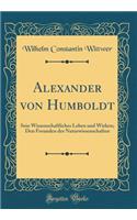 Alexander von Humboldt: Sein Wissenschaftliches Leben und Wirken; Den Freunden der Naturwissenschaften (Classic Reprint)