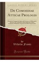 de Comoediae Atticae Prologis: Dissertatio Inauguralis Quam Ad Summos in Philosophia Honores AB Amplissimo Philosophorum Ordine Academiae Wilhelmae Argentinensis Rite Impetrandos (Classic Reprint)
