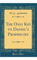 The Only Key to Daniel's Prophecies (Classic Reprint)