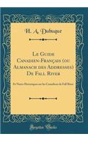 Le Guide Canadien-Franï¿½ais (Ou Almanach Des Addresses) de Fall River: Et Notes Historiques Sur Les Canadiens de Fall River (Classic Reprint): Et Notes Historiques Sur Les Canadiens de Fall River (Classic Reprint)