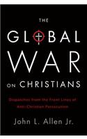 The Global War on Christians: Dispatches from the Front Lines of Anti-Christian Persecution