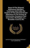 Report Of The Shipyard Employment Managers' Conference Held Under The Auspices Of The Industrial Service Department Of The Division Of Construction, Emergency Fleet Corporation, Washington, D.c., November 9 And 10, 1917