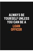 Always Be Yourself Unless You Can Be A Loan officer