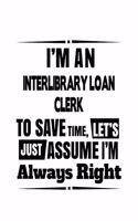 I'm An Interlibrary Loan Clerk To Save Time, Let's Assume That I'm Always Right: Best Interlibrary Loan Clerk Notebook, Interlibrary Loan Assistant Journal Gift, Diary, Doodle Gift or Notebook - 6 x 9 Compact Size, 109 Blank Line