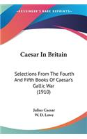 Caesar In Britain: Selections From The Fourth And Fifth Books Of Caesar's Gallic War (1910)