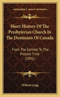 Short History Of The Presbyterian Church In The Dominion Of Canada: From The Earliest To The Present Time (1892)(English)