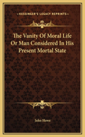The Vanity Of Moral Life Or Man Considered In His Present Mortal State: (English)