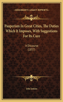 Pauperism In Great Cities, The Duties Which It Imposes, With Suggestions For Its Cure: A Discourse (1857)