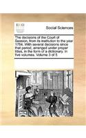 The Decisions of the Court of Session, from Its Institution to the Year 1764. with Several Decisions Since That Period, Arranged Under Proper Titles, in the Form of a Dictionary. in Five Volumes. Volume 3 of 5