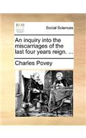 An inquiry into the miscarriages of the last four years reign. ...: (English)