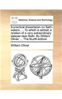 A Practical Dissertation on Bath-Waters. ... to Which Is Added, a Relation of a Very Extraordinary Sleeper Near Bath. by William Oliver, ... the Fourth Edition.: (English)