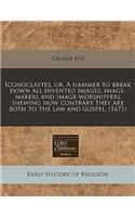 Iconoclastes, Or, a Hammer to Break Down All Invented Images, Image-Makers and Image-Worshippers Shewing How Contrary They Are Both to the Law and Gospel. (1671)