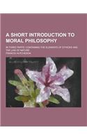 A Short Introduction to Moral Philosophy; In Three Parts. Containing the Elements of Ethicks and the Law of Nature