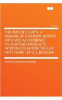 The Uses of Plants: A Manual of Economic Botany with Special Reference to Vegetable Products Introduced During the Last Fifty Years / By G. S. Boulger