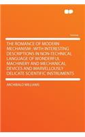 The Romance of Modern Mechanism: With Interesting Descriptions in Non-Technical Language of Wonderful Machinery and Mechanical Devices and Marvellously Delicate Scientific Instruments