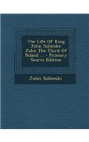 The Life of King John Sobieski: John the Third of Poland ... - Primary Source Edition: John the Third of Poland ... - Primary Source Edition