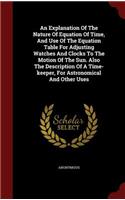 Explanation Of The Nature Of Equation Of Time, And Use Of The Equation Table For Adjusting Watches And Clocks To The Motion Of The Sun. Also The Description Of A Time-keeper, For Astronomical And Other Uses