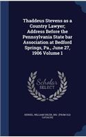 Thaddeus Stevens as a Country Lawyer; Address Before the Pennsylvania State bar Association at Bedford Springs, Pa., June 27, 1906 Volume 1