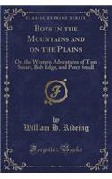 Boys in the Mountains and on the Plains: Or, the Western Adventures of Tom Smart, Bob Edge, and Peter Small (Classic Reprint): Or, the Western Adventures of Tom Smart, Bob Edge, and Peter Small (Classic Reprint)