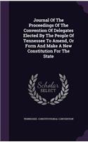 Journal Of The Proceedings Of The Convention Of Delegates Elected By The People Of Tennessee To Amend, Or Form And Make A New Constitution For The State