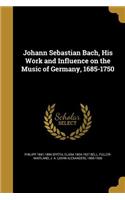 Johann Sebastian Bach, His Work and Influence on the Music of Germany, 1685-1750