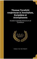Thomae Tyrwhitti Conjecturae in Aeschylum, Euripidem Et Aristophanem: Accedunt Epistolae Diversorum Ad Tyrwhittum
