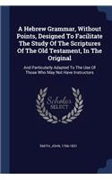 A Hebrew Grammar, Without Points, Designed To Facilitate The Study Of The Scriptures Of The Old Testament, In The Original