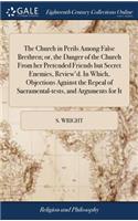The Church in Perils Among False Brethren; Or, the Danger of the Church from Her Pretended Friends But Secret Enemies, Review'd. in Which, Objections Against the Repeal of Sacramental-Tests, and Arguments for It