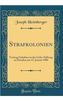 Strafkolonien: Vortrag Gehalten in Der Gehe-Stiftung Zu Dresden Am 13. Januar 1906 (Classic Reprint)