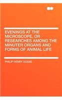 Evenings at the Microscope, or Researches Among the Minuter Organs and Forms of Animal Life