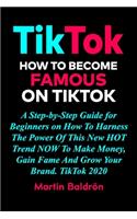 TikTok - How to Become Famous on TikTok: A Step-by-Step Guide for Beginners on How To Harness The Power Of This New HOT Trend NOW To Make Money, Gain Fame And Grow Your Brand. TikTok 2020