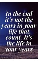 In the end, it's not the years in your life that count. It's the life in your years