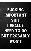 Fucking Important Shit I Really Need To Do But Probably Won't: Funny Journal / Gag Office Notebook ( 6 x 9 - 110 Blank Lined Pages )