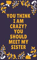 You think I am crazy You should meet my sister