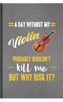 A Day Without My Violin Probably Wouldn't Kill Me but Why Risk It: Funny Music Teacher Lover Lined Notebook/ Blank Journal For Fiddler First Violin Player, Inspirational Saying Unique Special Birthday Gift Idea Cute