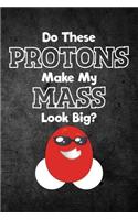 Do These Protons Make My Mass Look Big: Funny Science Journal For Teachers: Blank Lined Notebook For Students To Write Notes & Writing
