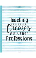 Teaching Creates All Other Professions: Notebook for Teacher Appreciation - College Ruled Paper with Funny Teaching Quote(36 Education Is a Gift Composition Books)