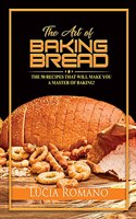 The Art of Baking Bread: The 50 Recipes that will Make You a Master of Baking!