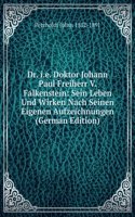 Dr. i.e. Doktor Johann Paul Freiherr V. Falkenstein: Sein Leben Und Wirken Nach Seinen Eigenen Aufzeichnungen (German Edition)