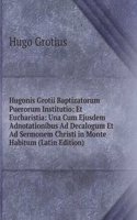 Hugonis Grotii Baptizatorum Puerorum Institutio: Et Eucharistia: Una Cum Ejusdem Adnotationibus Ad Decalogum Et Ad Sermonem Christi in Monte Habitum (Latin Edition)