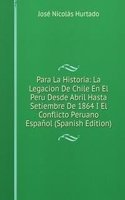 Para La Historia: La Legacion De Chile En El Peru Desde Abril Hasta Setiembre De 1864 I El Conflicto Peruano Espanol (Spanish Edition)