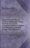 Lecture On the Theory of Moral Obligation: Being the First of a Course of Lectures Delivered Before the University of Oxford in Lent Term Mdcccxxx