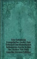 Eine Sammlung Evangelischer Lieder, Zum Gebrauch Der Hochdeutsch Reformirten Kirche in Den Ver. Staaten Von Nord Amerika (German Edition)