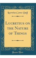 Lucretius on the Nature of Things (Classic Reprint)