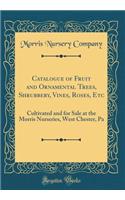 Catalogue of Fruit and Ornamental Trees, Shrubbery, Vines, Roses, Etc: Cultivated and for Sale at the Morris Nurseries, West Chester, Pa (Classic Reprint)