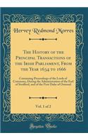The History of the Principal Transactions of the Irish Parliament, from the Year 1634 to 1666, Vol. 1 of 2: Containing Proceedings of the Lords of Commons, During the Administration of the Earl of Strafford, and of the First Duke of Ormond