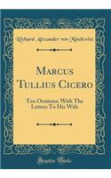 Marcus Tullius Cicero: Ten Orations; With The Letters To His Wife (Classic Reprint)