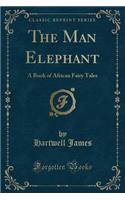The Man Elephant: A Book of African Fairy Tales (Classic Reprint)